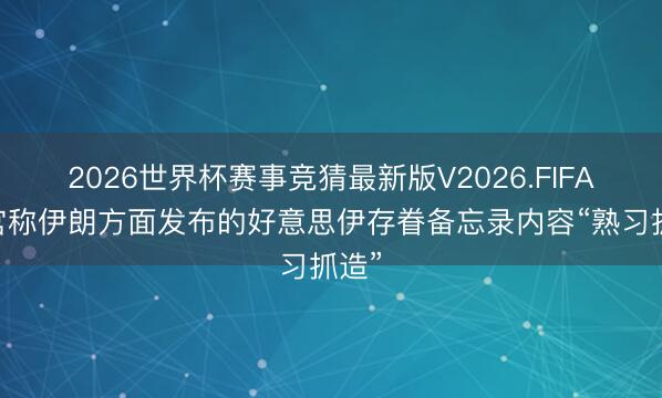 2026世界杯赛事竞猜最新版V2026.FIFA 白宫称伊朗方面发布的好意思伊存眷备忘录内容“熟习抓造”