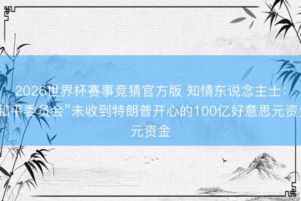 2026世界杯赛事竞猜官方版 知情东说念主士：“和平委员会”未收到特朗普开心的100亿好意思元资金