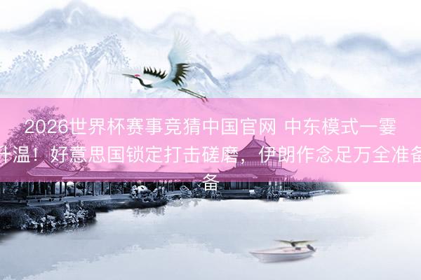 2026世界杯赛事竞猜中国官网 中东模式一霎升温！好意思国锁定打击磋磨，伊朗作念足万全准备