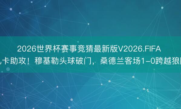 2026世界杯赛事竞猜最新版V2026.FIFA 扎卡助攻！穆基勒头球破门，桑德兰客场1-0跨越狼队