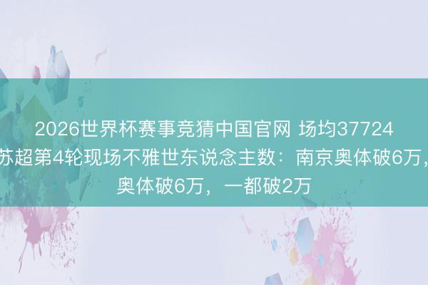 2026世界杯赛事竞猜中国官网 场均37724东说念主！苏超第4轮现场不雅世东说念主数：南京奥体破6万，一都破2万