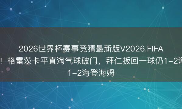 2026世界杯赛事竞猜最新版V2026.FIFA 八贤王！格雷茨卡平直淘气球破门，拜仁扳回一球仍1-2海登海姆