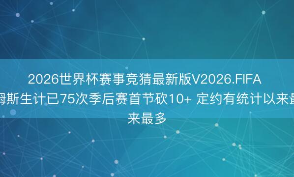 2026世界杯赛事竞猜最新版V2026.FIFA 詹姆斯生计已75次季后赛首节砍10+ 定约有统计以来最多