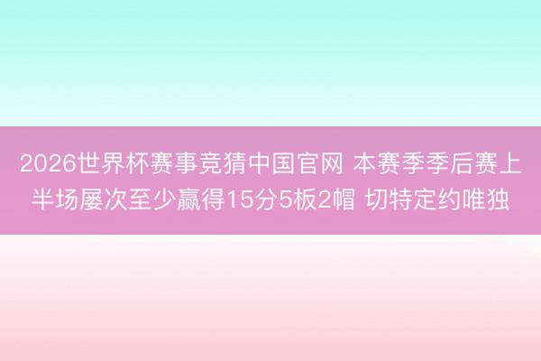 2026世界杯赛事竞猜中国官网 本赛季季后赛上半场屡次至少赢得15分5板2帽 切特定约唯独
