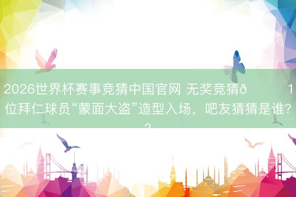 2026世界杯赛事竞猜中国官网 无奖竞猜😂1位拜仁球员“蒙面大盗”造型入场，吧友猜猜是谁？