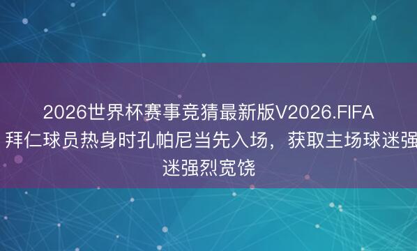 2026世界杯赛事竞猜最新版V2026.FIFA 记者：拜仁球员热身时孔帕尼当先入场，获取主场球迷强烈宽饶