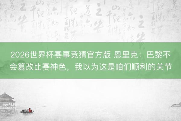 2026世界杯赛事竞猜官方版 恩里克：巴黎不会篡改比赛神色，我以为这是咱们顺利的关节
