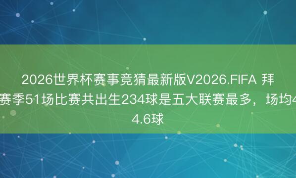 2026世界杯赛事竞猜最新版V2026.FIFA 拜仁本赛季51场比赛共出生234球是五大联赛最多，场均4.6球