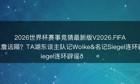 2026世界杯赛事竞猜最新版V2026.FIFA 👀东詹远隔?TA湖东谈主队记Woike&名记Siegel连环辟谣🚫