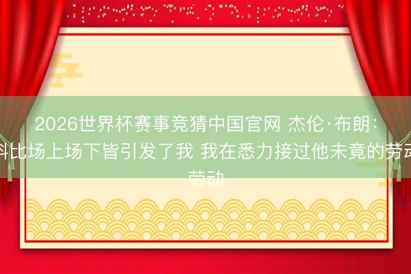 2026世界杯赛事竞猜中国官网 杰伦·布朗：科比场上场下皆引发了我 我在悉力接过他未竟的劳动