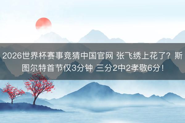 2026世界杯赛事竞猜中国官网 张飞绣上花了？斯图尔特首节仅3分钟 三分2中2孝敬6分！