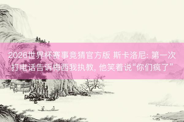 2026世界杯赛事竞猜官方版 斯卡洛尼: 第一次打电话告诉梅西我执教， 他笑着说“你们疯了”
