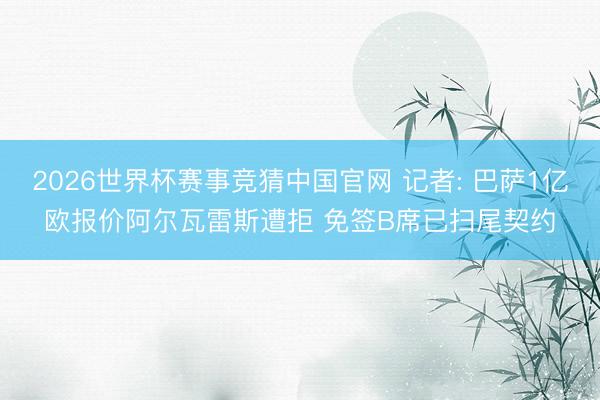 2026世界杯赛事竞猜中国官网 记者: 巴萨1亿欧报价阿尔瓦雷斯遭拒 免签B席已扫尾契约