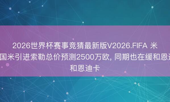 2026世界杯赛事竞猜最新版V2026.FIFA 米体: 国米引进索勒总价预测2500万欧, 同期也在缓和恩迪卡