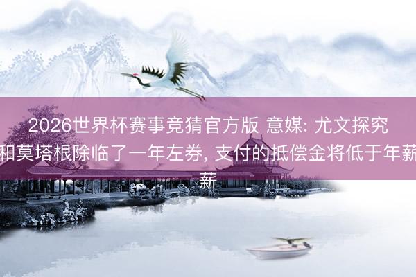 2026世界杯赛事竞猜官方版 意媒: 尤文探究和莫塔根除临了一年左券, 支付的抵偿金将低于年薪