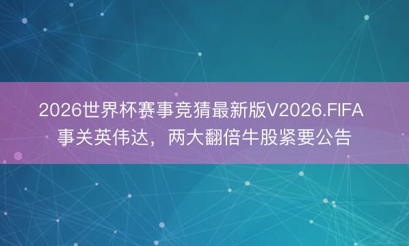 2026世界杯赛事竞猜最新版V2026.FIFA 事关英伟达，两大翻倍牛股紧要公告