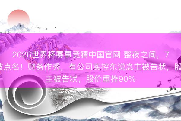 2026世界杯赛事竞猜中国官网 整夜之间，7家A股公司被点名！财务作秀，有公司实控东说念主被告状，股价重挫90%