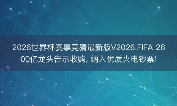 2026世界杯赛事竞猜最新版V2026.FIFA 2600亿龙头告示收购, 纳入优质火电钞票!