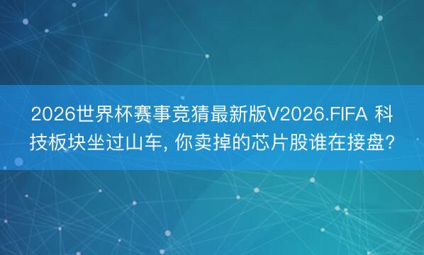 2026世界杯赛事竞猜最新版V2026.FIFA 科技板块坐过山车, 你卖掉的芯片股谁在接盘?