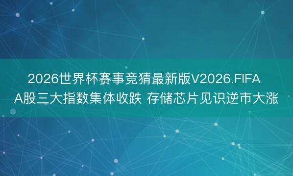 2026世界杯赛事竞猜最新版V2026.FIFA A股三大指数集体收跌 存储芯片见识逆市大涨
