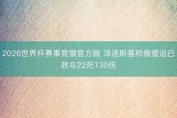 2026世界杯赛事竞猜官方版 泽连斯基称俄蹙迫已致乌22死130伤