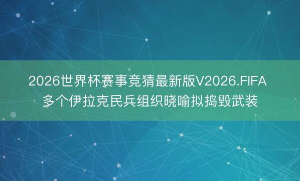 2026世界杯赛事竞猜最新版V2026.FIFA 多个伊拉克民兵组织晓喻拟捣毁武装