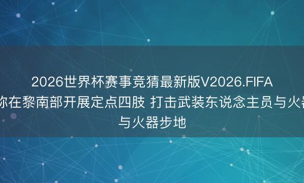 2026世界杯赛事竞猜最新版V2026.FIFA 以军称在黎南部开展定点四肢 打击武装东说念主员与火器步地