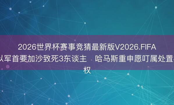 2026世界杯赛事竞猜最新版V2026.FIFA 以军首要加沙致死3东谈主　哈马斯重申愿叮属处置权
