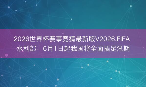 2026世界杯赛事竞猜最新版V2026.FIFA 水利部：6月1日起我国将全面插足汛期