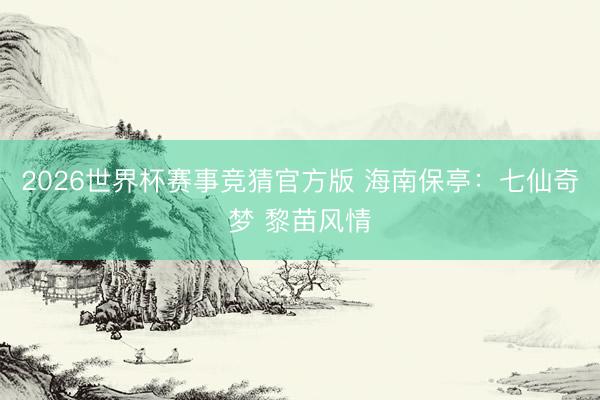 2026世界杯赛事竞猜官方版 海南保亭：七仙奇梦 黎苗风情