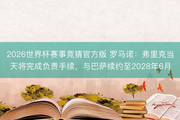 2026世界杯赛事竞猜官方版 罗马诺：弗里克当天将完成负责手续，与巴萨续约至2028年6月