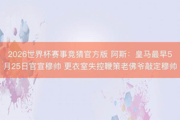 2026世界杯赛事竞猜官方版 阿斯：皇马最早5月25日官宣穆帅 更衣室失控鞭策老佛爷敲定穆帅