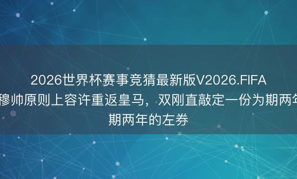2026世界杯赛事竞猜最新版V2026.FIFA 记者：穆帅原则上容许重返皇马，双刚直敲定一份为期两年的左券