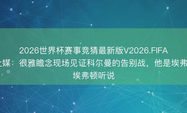 2026世界杯赛事竞猜最新版V2026.FIFA 鲁尼社媒：很雅瞻念现场见证科尔曼的告别战，他是埃弗顿听说