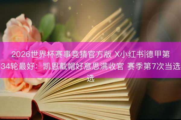 2026世界杯赛事竞猜官方版 X小红书|德甲第34轮最好：凯恩戴帽好意思满收官 赛季第7次当选