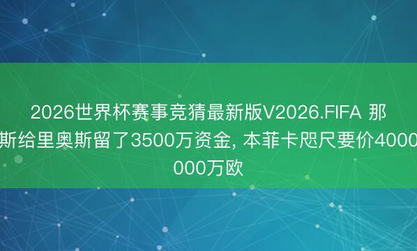 2026世界杯赛事竞猜最新版V2026.FIFA 那不勒斯给里奥斯留了3500万资金, 本菲卡咫尺要价4000万欧