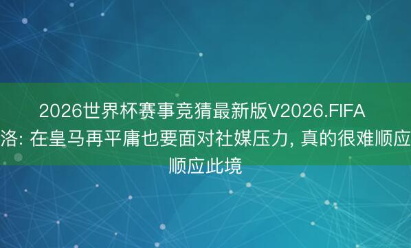 2026世界杯赛事竞猜最新版V2026.FIFA 达尼洛: 在皇马再平庸也要面对社媒压力, 真的很难顺应此境