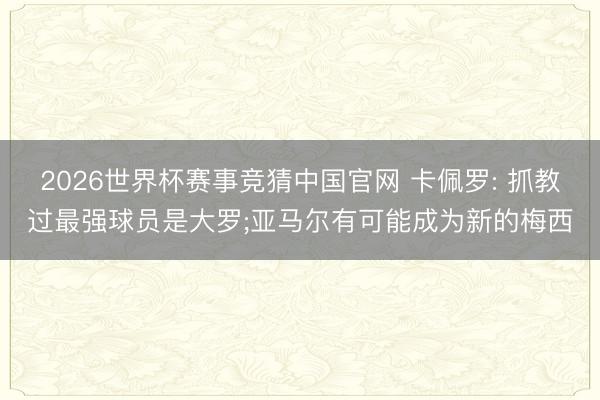2026世界杯赛事竞猜中国官网 卡佩罗: 抓教过最强球员是大罗;亚马尔有可能成为新的梅西