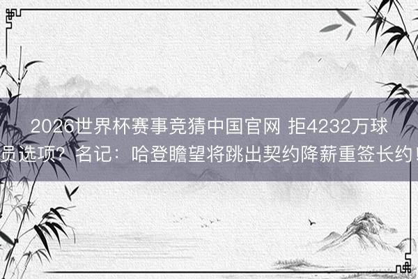 2026世界杯赛事竞猜中国官网 拒4232万球员选项？名记：哈登瞻望将跳出契约降薪重签长约！