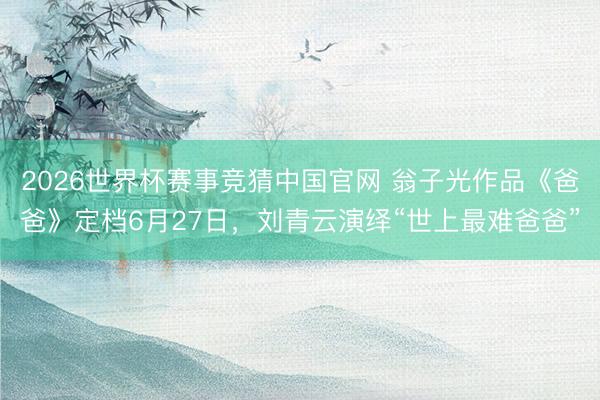 2026世界杯赛事竞猜中国官网 翁子光作品《爸爸》定档6月27日，刘青云演绎“世上最难爸爸”