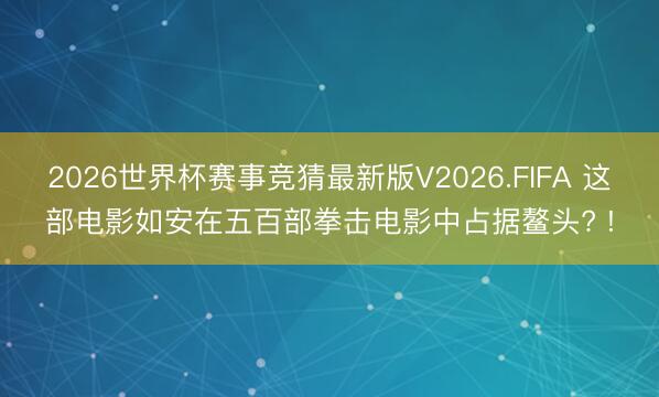 2026世界杯赛事竞猜最新版V2026.FIFA 这部电影如安在五百部拳击电影中占据鳌头? !