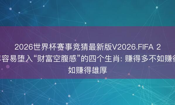 2026世界杯赛事竞猜最新版V2026.FIFA 2026年容易堕入“财富空腹感”的四个生肖: 赚得多不如赚得雄厚