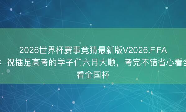 2026世界杯赛事竞猜最新版V2026.FIFA 詹俊：祝插足高考的学子们六月大顺，考完不错省心看全国杯