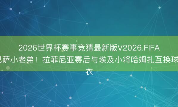 2026世界杯赛事竞猜最新版V2026.FIFA 巴萨小老弟！拉菲尼亚赛后与埃及小将哈姆扎互换球衣