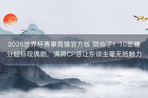 2026世界杯赛事竞猜官方版 陨命了！10部糖分超标现偶剧，满屏CP感让东谈主毫无抵触力