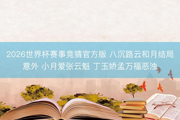 2026世界杯赛事竞猜官方版 八沉路云和月结局意外 小月爱张云魁 丁玉娇孟万福恶浊