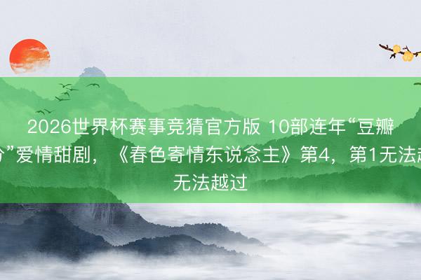 2026世界杯赛事竞猜官方版 10部连年“豆瓣高分”爱情甜剧，《春色寄情东说念主》第4，第1无法越过