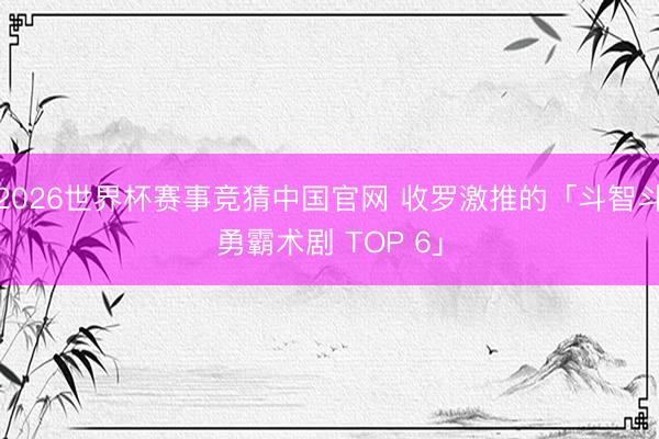 2026世界杯赛事竞猜中国官网 收罗激推的「斗智斗勇霸术剧 TOP 6」