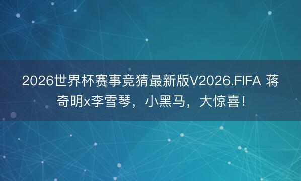2026世界杯赛事竞猜最新版V2026.FIFA 蒋奇明x李雪琴，小黑马，大惊喜！