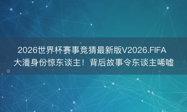 2026世界杯赛事竞猜最新版V2026.FIFA 大潘身份惊东谈主！背后故事令东谈主唏嘘